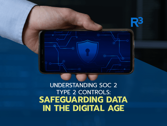 A person holds a smartphone displaying a digital shield with a keyhole. Overlay text reads: Understanding SOC 2 Type 2 Controls—Safeguarding Data in the Digital Age. The R3 logo and reference to SOC 2 Type 2 Controls appear in the top right corner.